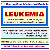 21st Century Complete Medical Guide to Leukemia - Authoritative Government Documents and Clinical References for Patients and Physicians with Practical Information on Diagnosis and Treatment Options