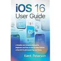 iOS 16 User Guide: A Detailed and Complete Manual for Beginners and Pros on how to make full use of the iOS 16 with Useful Tips and Tricks