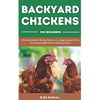 Backyard Chickens For Beginners: A Practical Guide to Raising Chickens in a Happy Backyard Flock, Choosing the Right Breed, Feeding and Care. Backyard Chickens For Beginners: A Practical Guide to Raising Chickens in a Happy Backyard Flock, Choosing the Right Breed, Feeding and Care. Paperback Kindle