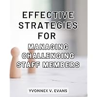 Effective Strategies for Managing Challenging Staff Members: Master the Art of Deftly Handling Difficult Employees and Cultivating a Harmonious Workplace