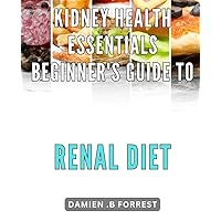 Kidney Health Essentials: Beginner's Guide to Renal Diet: Optimize Your Kidney Health: Everything You Need to Know About a Renal Diet for Beginners