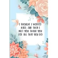 I Thought I Worked Hard and then I met You. Thank You for All You Do: Lined-Notebook Journal