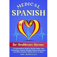 Medical Spanish for Healthcare Heroes: A Comprehensive Guide to Quickly Master Vital Terminology, Expertly Navigate Medical Interactions, and Deliver Superior Patient Care in 31 Days!