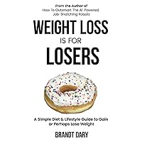 Weight Loss is for Losers: A Simple Diet & Lifestyle Guide to Gain or Perhaps Lose Weight