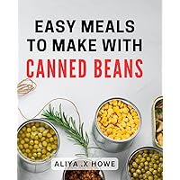 Easy Meals To Make With Canned Beans: Delicious and Effortless Recipes Using Budget-Friendly Canned Beans - Perfect Gift for Busy Home Cooks and Healthy-Eating Enthusiasts