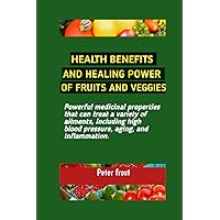 HEALTH BENEFITS AND HEALING POWER OF FRUIT AND VEGGIES: Powerful medicinal properties that can treat a variety of ailments, including high blood pressure, aging, and inflammation.