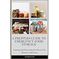 A Preppers Guide To Emergency Food Storage: Canning And Preserving For Survival In Disasters And Crises A Preppers Guide To Emergency Food Storage: Canning And Preserving For Survival In Disasters And Crises Kindle Paperback