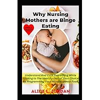 Why Nursing Mothers Are Binge Eating: Understand And Cure Overeating While Sticking to The Healthy Diet of Your Choice by Programming Your Mindset About Food