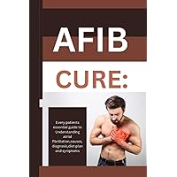 Afib cure: All you need to know: Every patients essential guide to Understanding atrial fibrillation,causes,diagnosis,diet plan and symptoms Afib cure: All you need to know: Every patients essential guide to Understanding atrial fibrillation,causes,diagnosis,diet plan and symptoms Paperback Kindle