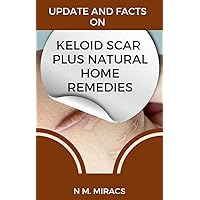 UPDATE AND FACTS ON KELOID SCAR PLUS NATURAL HOME REMEDIES UPDATE AND FACTS ON KELOID SCAR PLUS NATURAL HOME REMEDIES Kindle Paperback