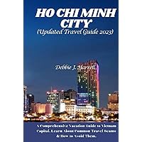 HO CHI MINH CITY UPDATED TRAVEL GUIDE 2023: A Comprehensive Vacation Guide to Vietnam Capital, Learn About Common Travel Scams & How to Avoid Them HO CHI MINH CITY UPDATED TRAVEL GUIDE 2023: A Comprehensive Vacation Guide to Vietnam Capital, Learn About Common Travel Scams & How to Avoid Them Hardcover Paperback
