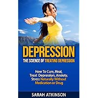 Depression: The Science of Treating Depression: How to Cure Heal Treat Depression Anxiety Stress Naturally Without Medication or Drug? (Depression, Depression ... Self Help, depression and anxiety)