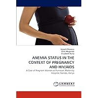 ANEMIA STATUS IN THE CONTEXT OF PREGNANCY AND HIV/AIDS: A Case of Pregnant Women at Pumwani Maternity Hospital, Nairobi, Kenya ANEMIA STATUS IN THE CONTEXT OF PREGNANCY AND HIV/AIDS: A Case of Pregnant Women at Pumwani Maternity Hospital, Nairobi, Kenya Paperback