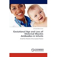 Gestational Age and Loss of Maternal Measles Antibodies in Infants: A Call for Measles Immunization Review Gestational Age and Loss of Maternal Measles Antibodies in Infants: A Call for Measles Immunization Review Paperback