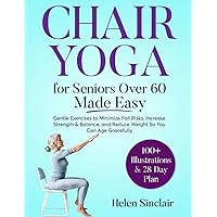 Chair Yoga for Seniors Over 60 Made Easy: Gentle Exercises to Minimize Fall Risks, Increase Strength & Balance, and Reduce Weight So You Can Age Gracefully