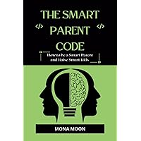 THE SMART PARENT CODE: How To Be A Smart Parent And Raise Smart Kids (The Smart Family Guide Series)