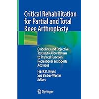 Critical Rehabilitation for Partial and Total Knee Arthroplasty: Guidelines and Objective Testing to Allow Return to Physical Function, Recreational and Sports Activities Critical Rehabilitation for Partial and Total Knee Arthroplasty: Guidelines and Objective Testing to Allow Return to Physical Function, Recreational and Sports Activities Kindle Hardcover Paperback
