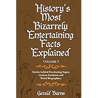 History's Most Bizarrely Entertaining Facts Explained (Volume 5): Stories Behind Fascinating Sagas, Curious Incidents and Weird Biographies