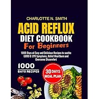 Acid Reflux Diet Cookbook For Beginners: 1000 Days of Easy and Delicious Recipes to soothe GERD & LPR Symptoms, Relief Heartburn and Overcome Discomfort - Complete with 30 Days Meal Plan