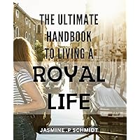 The Ultimate Handbook to Living a Royal Life: Discover How to Live Like Royalty with This Comprehensive Guide to Luxury and Elegance.