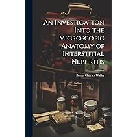 An Investigation Into the Microscopic Anatomy of Interstitial Nephritis An Investigation Into the Microscopic Anatomy of Interstitial Nephritis Hardcover Paperback