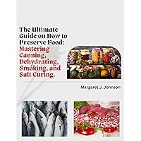 The Ultimate Guide on How to Preserve Food: Mastering Canning, Dehydrating, Smoking and Salt Curing. The Ultimate Guide on How to Preserve Food: Mastering Canning, Dehydrating, Smoking and Salt Curing. Kindle Paperback