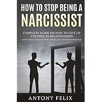 How To Stop Being A Narcissist: Complete Guide On How To Give Up Control In Relationships How To Recognize And Stop Controlling Narcissistic Behavior: (Unlock self) How To Stop Being A Narcissist: Complete Guide On How To Give Up Control In Relationships How To Recognize And Stop Controlling Narcissistic Behavior: (Unlock self) Paperback Kindle Hardcover