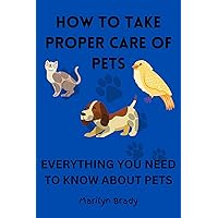 HOW TO TAKE PROPER CARE OF PETS: EVERYTHING YOU NEED TO KNOW ABOUT PETS HOW TO TAKE PROPER CARE OF PETS: EVERYTHING YOU NEED TO KNOW ABOUT PETS Kindle Paperback