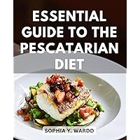 Essential Guide To The Pescatarian Diet: A Beginner's Cookbook for Nourishing Your Healthy Journey | Delicious Recipes and Essential Tips to Kickstart Your Pescatarian Lifestyle