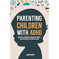 Parenting Children With ADHD: Successful Parenting Strategies to Handle and Calm Down a Hyperactive Child