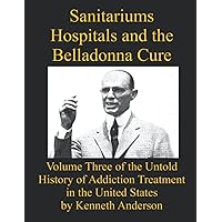 Sanitariums, Hospitals, and the Belladonna Cure: Volume Three of the Untold History of Addiction Treatment in the United States Sanitariums, Hospitals, and the Belladonna Cure: Volume Three of the Untold History of Addiction Treatment in the United States Paperback Kindle