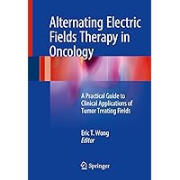 Alternating Electric Fields Therapy in Oncology: A Practical Guide to Clinical Applications of Tumor Treating Fields Alternating Electric Fields Therapy in Oncology: A Practical Guide to Clinical Applications of Tumor Treating Fields Hardcover Kindle Paperback