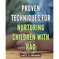 Proven Techniques for Nurturing Children with RAD: Transforming your child's life with effective strategies for dealing with Reactive Attachment Disorder.