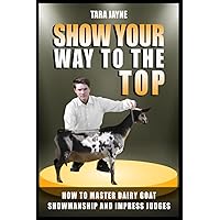 Show Your Way To The Top: How To Master Dairy Goat Showmanship And Impress Judges Show Your Way To The Top: How To Master Dairy Goat Showmanship And Impress Judges Paperback Kindle