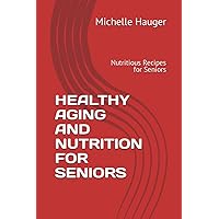 HEALTHY AGING AND NUTRITION FOR SENIORS: Nutritious Recipes for Seniors