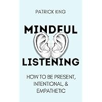 Mindful Listening: How To Be Present, Intentional, and Empathetic (How to be More Likable and Charismatic)