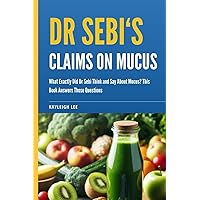 Dr Sebi's Claims on Mucus: What Exactly Did Dr Sebi Think and Say About Mucus? This Book Answers Those Questions