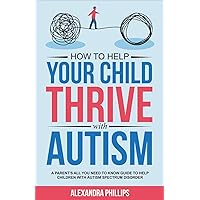 How To Help Your Child Thrive With Autism: A Parent's All You Need To Know Guide To Help Children With Autism Spectrum Disorder