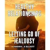 Healthy Relationships: Letting Go of Jealousy: The Key to Lasting Love: Overcoming Jealousy in Your Relationships