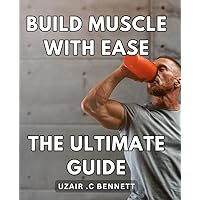 Build Muscle with Ease: The Ultimate Guide.: Effortlessly Sculpt Your Body: The Definitive Manual for Building Muscle.