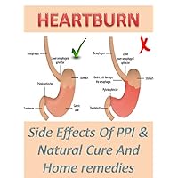 HEARTBURN: SIDE EFFECTS OF PPI & NATURAL CURE AND HOME REMEDIES: STOP TAKING POPULAR HEARTBURN DRUGS AND CURE HEARTBURN NATURALLY AT HOME
