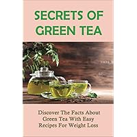 Secrets Of Green Tea: Discover The Facts About Green Tea With Easy Recipes For Weight Loss: How To Use Tea For Weight Loss