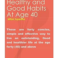 HEALTHY AND GOOD HABITS AT AGE 40: These are forty concise, simple and effective ways to live an outstanding, Good and healthier life at the age forty (40) and above.