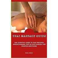 THAI MASSAGE GUIDE: The Essential Guide To Thai Massage: Understanding Step-By-Step Manual For Mindful Bodywork THAI MASSAGE GUIDE: The Essential Guide To Thai Massage: Understanding Step-By-Step Manual For Mindful Bodywork Paperback Kindle