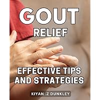 Gout Relief: Effective Tips and Strategies: Kick Gout to the Curb: Holistic Approaches for Rapid Relief and Lasting Results