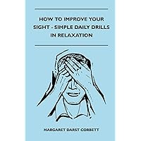 How to Improve Your Sight - Simple Daily Drills in Relaxation How to Improve Your Sight - Simple Daily Drills in Relaxation Paperback Kindle Hardcover Mass Market Paperback