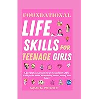 FOUNDATIONAL LIFE SKILLS FOR TEENAGE GIRLS: A Comprehensive Guide for an Independent Life to Manage Your Home, Relationship, Health, Money, And future