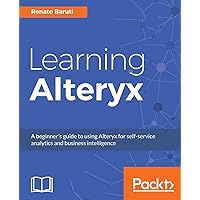 Learning Alteryx: A beginner's guide to using Alteryx for self-service analytics and business intelligence Learning Alteryx: A beginner's guide to using Alteryx for self-service analytics and business intelligence Paperback Kindle