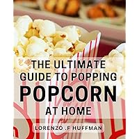 The Ultimate Guide To Popping Popcorn At Home: Discover the Secrets to Perfectly Popped Popcorn in the Comfort