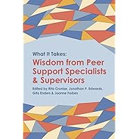 What it Takes: Wisdom from Peer Support Specialists and Supervisors What it Takes: Wisdom from Peer Support Specialists and Supervisors Paperback Kindle